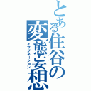 とある住谷の変態妄想（イマジネーション）