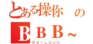 とある操你媽のＢＢＢ~（ＲＡＩＬＧＵＮ）