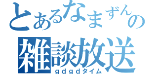 とあるなまずんの雑談放送（ｇｄｇｄタイム）