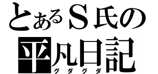 とあるＳ氏の平凡日記（グダグダ）