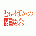 とあるばかの雑談会（いつメン）