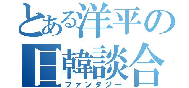 とある洋平の日韓談合（ファンタジー）