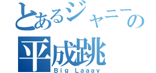 とあるジャニーズの平成跳（Ｂｉｇ Ｌａａａｖ）