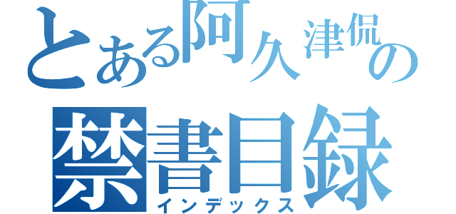 とある阿久津侃士の禁書目録（インデックス）