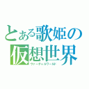 とある歌姫の仮想世界（ヴァーチャルワールド）