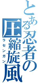 とある忍者の圧縮旋風（ラセンガン）