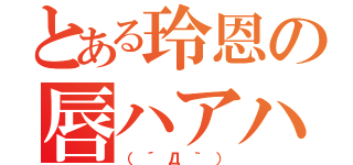 とある玲恩の唇ハアハア（（´Д｀））