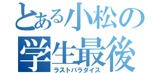 とある小松の学生最後（ラストパラダイス）