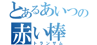 とあるあいつの赤い棒（トランザム）