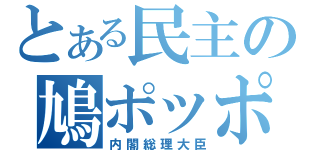 とある民主の鳩ポッポ（内閣総理大臣）