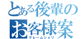 とある後輩のお客様案件（クレームショリ）