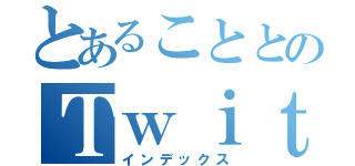 とあることとのＴｗｉｔｔｅｒ（インデックス）