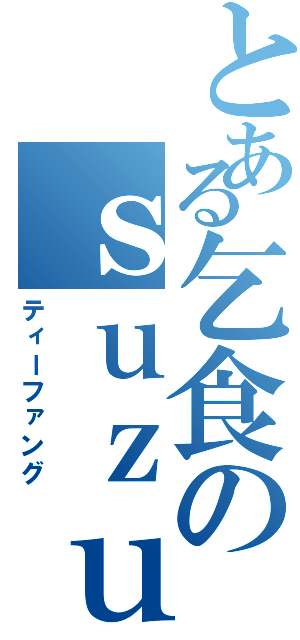 とある乞食のｓｕｚｕｋｉ（ティーファング）