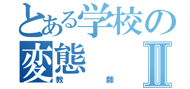 とある学校の変態Ⅱ（教師）