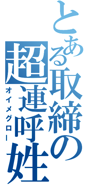 とある取締の超連呼姓（オイメグロー）