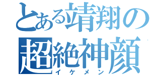 とある靖翔の超絶神顔（イケメン）