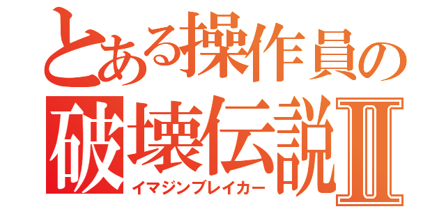 とある操作員の破壊伝説Ⅱ（イマジンブレイカー）