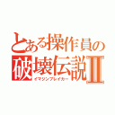 とある操作員の破壊伝説Ⅱ（イマジンブレイカー）