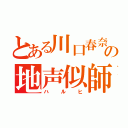 とある川口春奈の地声似師（ハルヒ）