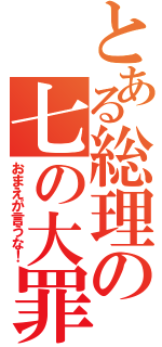 とある総理の七の大罪（おまえが言うな！）