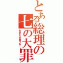 とある総理の七の大罪（おまえが言うな！）