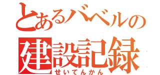 とあるバベルの建設記録（せいてんかん）