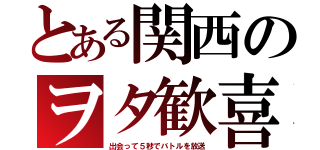 とある関西のヲタ歓喜（出会って５秒でバトルを放送）