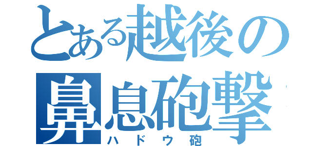 とある越後の鼻息砲撃（ハドウ砲）