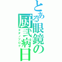 とある眼鏡の厨弐病日記（タダノブログ）