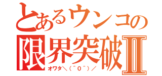 とあるウンコの限界突破Ⅱ（オワタ＼（＾０＾）／）