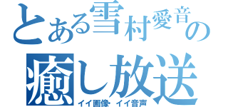 とある雪村愛音の癒し放送局（イイ画像・イイ音声）