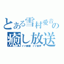 とある雪村愛音の癒し放送局（イイ画像・イイ音声）