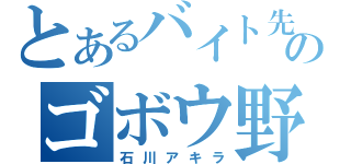 とあるバイト先のゴボウ野郎（石川アキラ）