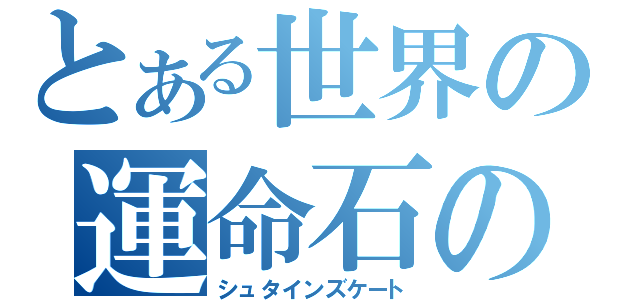 とある世界の運命石の扉（シュタインズケート）