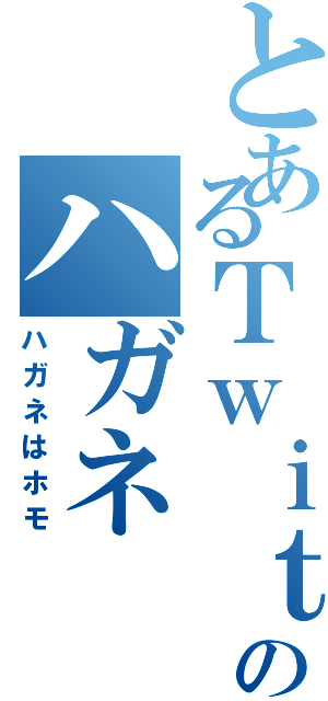 とあるＴｗｉｔｔｅｒのハガネ（ハガネはホモ）