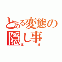 とある変態の隠し事（童貞）