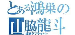 とある鴻巣の山脇龍斗（迷惑ラブライバー）