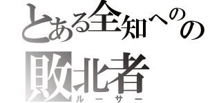 とある全知へのの敗北者（ルーサー）