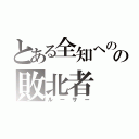 とある全知へのの敗北者（ルーサー）