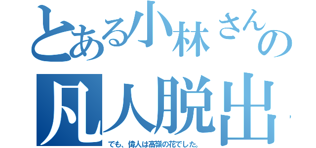 とある小林さんの凡人脱出（でも、偉人は高嶺の花でした。）