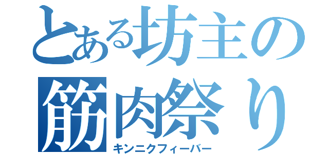 とある坊主の筋肉祭り（キンニクフィーバー）