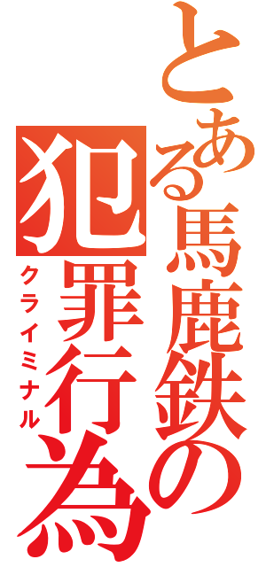 とある馬鹿鉄の犯罪行為（クライミナル）