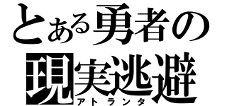 とある勇者の現実逃避（アトランタ）