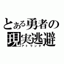 とある勇者の現実逃避（アトランタ）