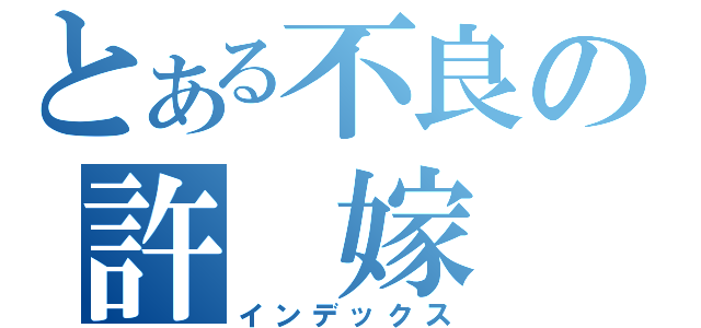 とある不良の許　嫁（インデックス）