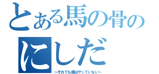 とある馬の骨のにしだ（～それでも僕はやっていない～）