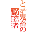 とある鬼畜の改造者（かいぞうしゃ）