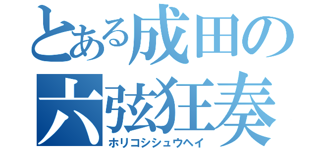 とある成田の六弦狂奏（ホリコシシュウヘイ）