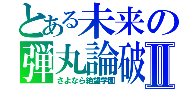 とある未来の弾丸論破Ⅱ（さよなら絶望学園）