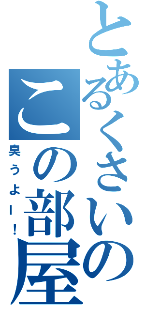 とあるくさいのこの部屋（臭うよー！）